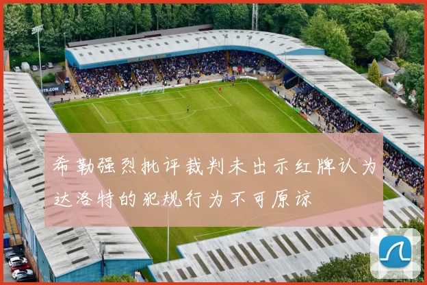 希勒强烈批评裁判未出示红牌认为达洛特的犯规行为不可原谅