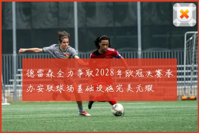 德雷森全力争取2028年欧冠决赛承办安联球场基础设施完美无瑕