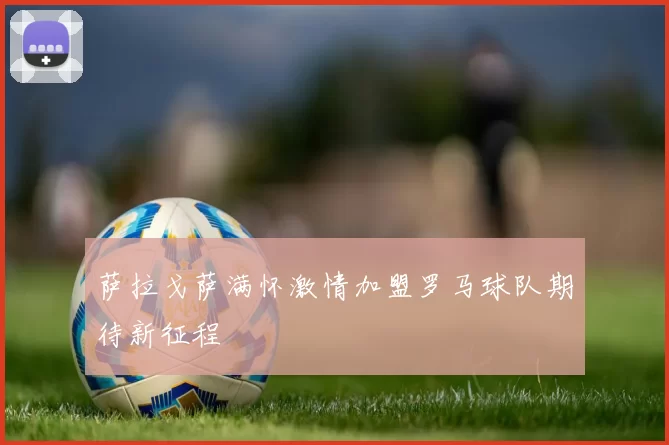 萨拉戈萨满怀激情加盟罗马球队期待新征程