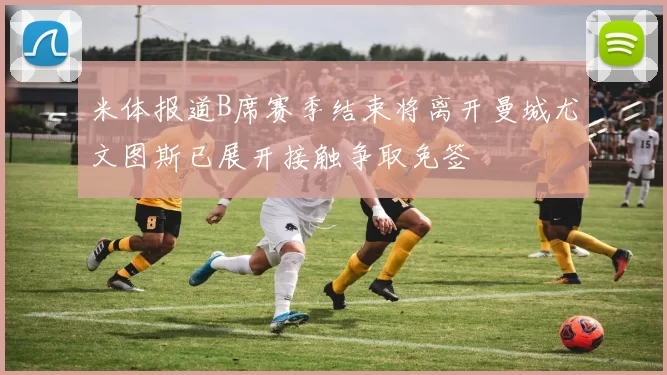 米体报道B席赛季结束将离开曼城尤文图斯已展开接触争取免签