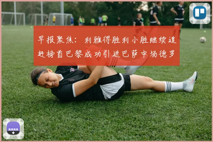 早报聚焦：利雅得胜利小胜继续追赶榜首巴黎成功引进巴萨中场德罗