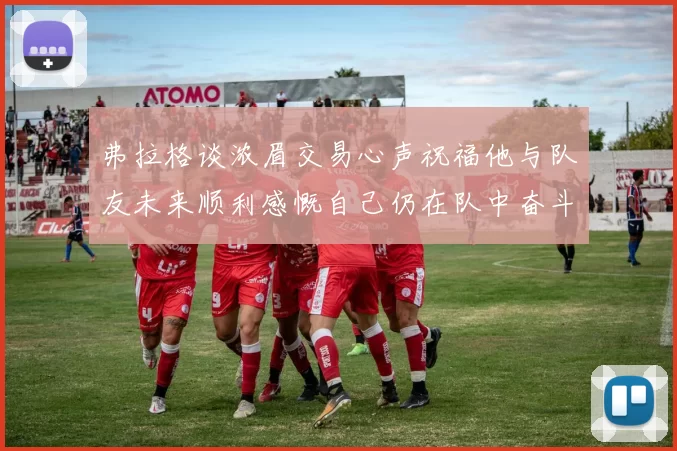 弗拉格谈浓眉交易心声祝福他与队友未来顺利感慨自己仍在队中奋斗