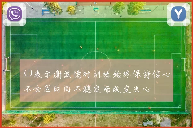 KD表示谢泼德对训练始终保持信心不会因时间不稳定而改变决心