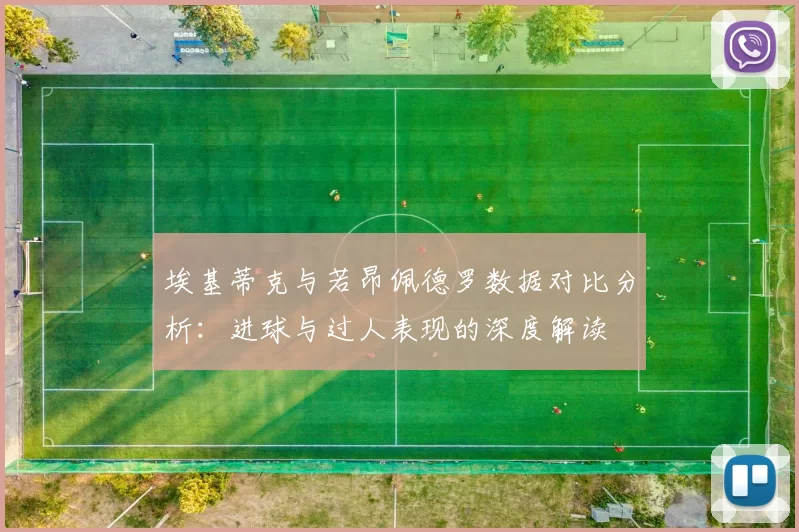 埃基蒂克与若昂佩德罗数据对比分析：进球与过人表现的深度解读